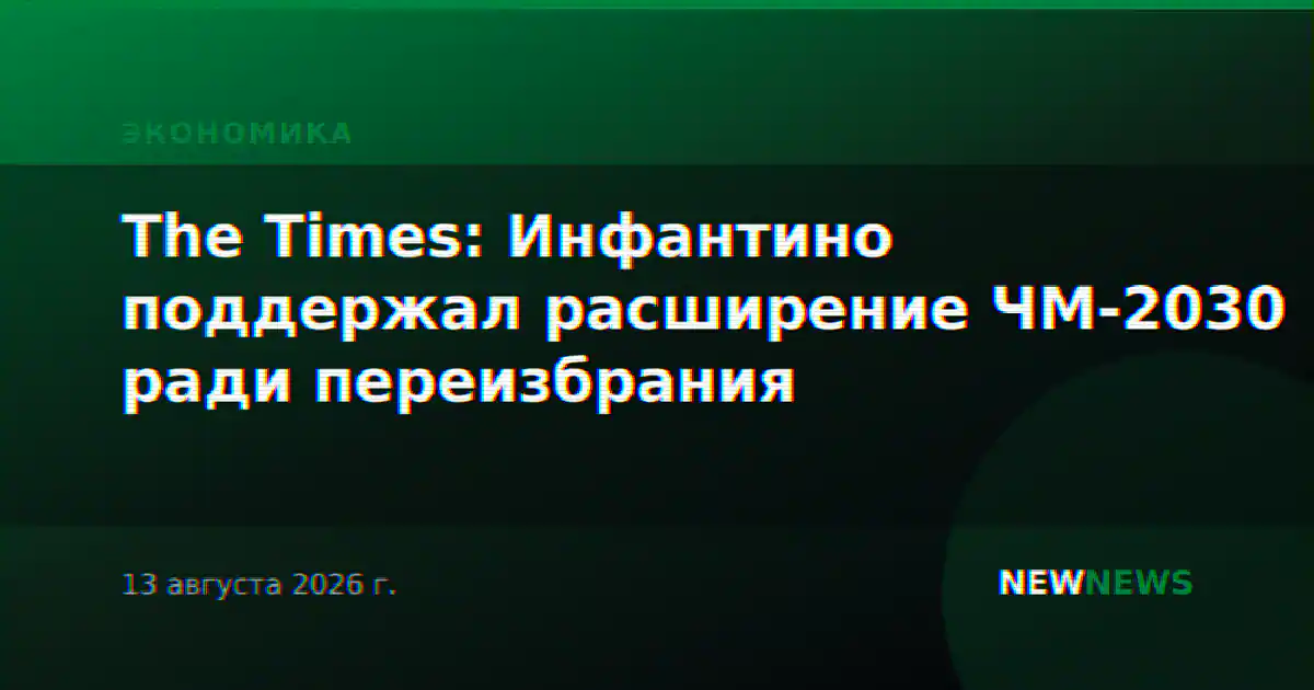 The Times: Инфантино поддержал расширение ЧМ-2030 ради переизбрания