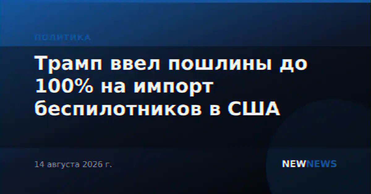 Трамп ввел пошлины до 100% на импорт беспилотников и их компонентов