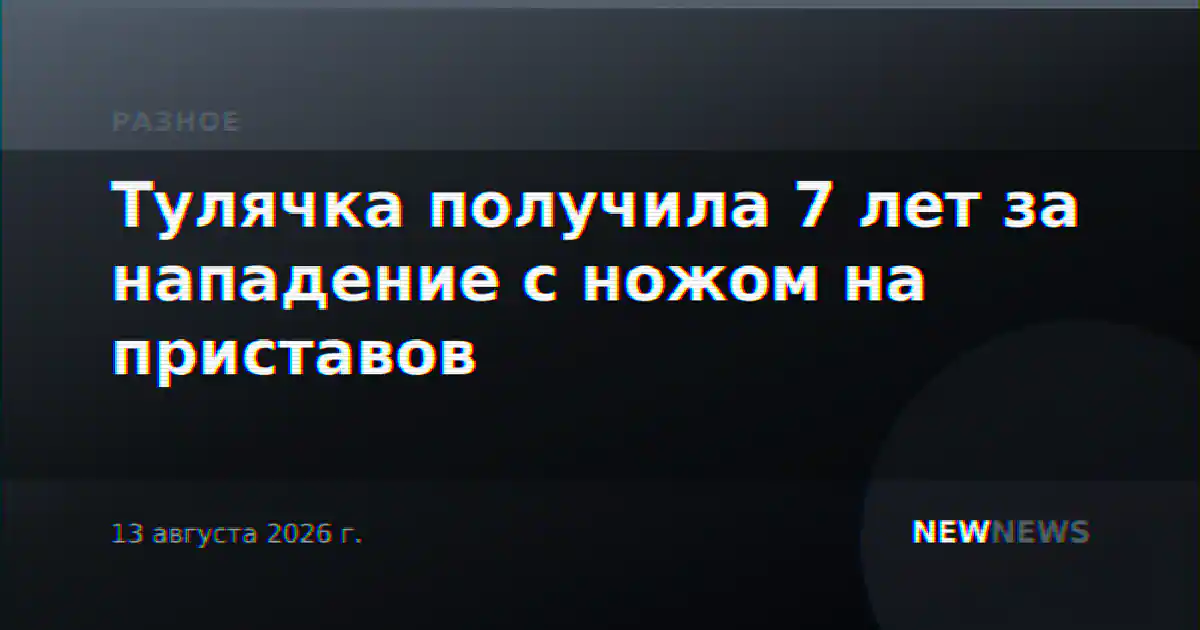 Тулячка получила 7 лет за нападение с ножом на приставов