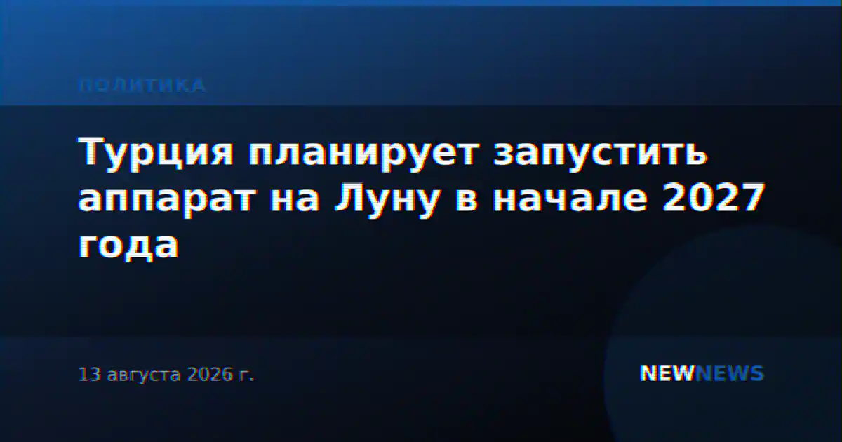 Турция планирует запустить аппарат на Луну в начале 2027 года