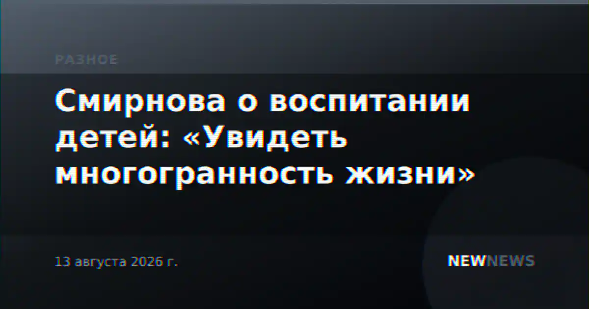 Смирнова о воспитании детей: «Увидеть многогранность жизни»
