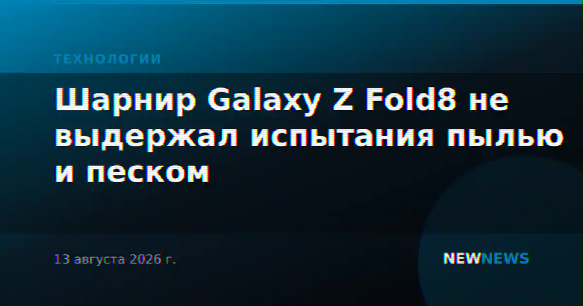 Шарнир Galaxy Z Fold8 не выдержал испытания пылью и песком