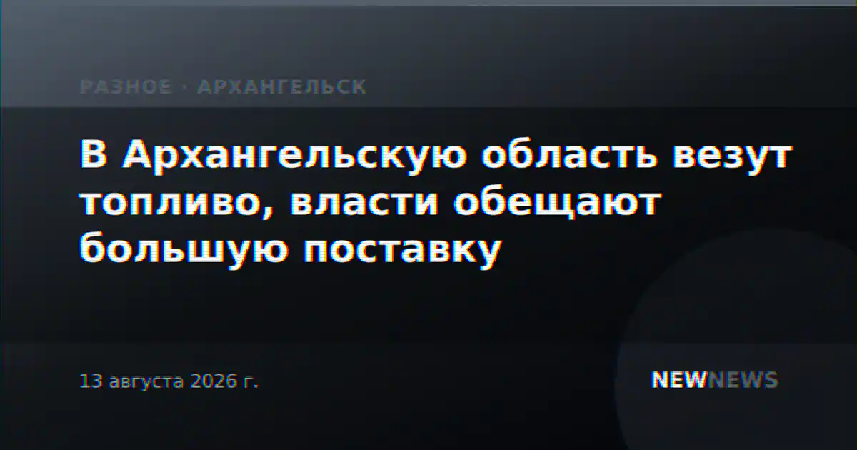 В Архангельскую область везут топливо, власти обещают большую поставку
