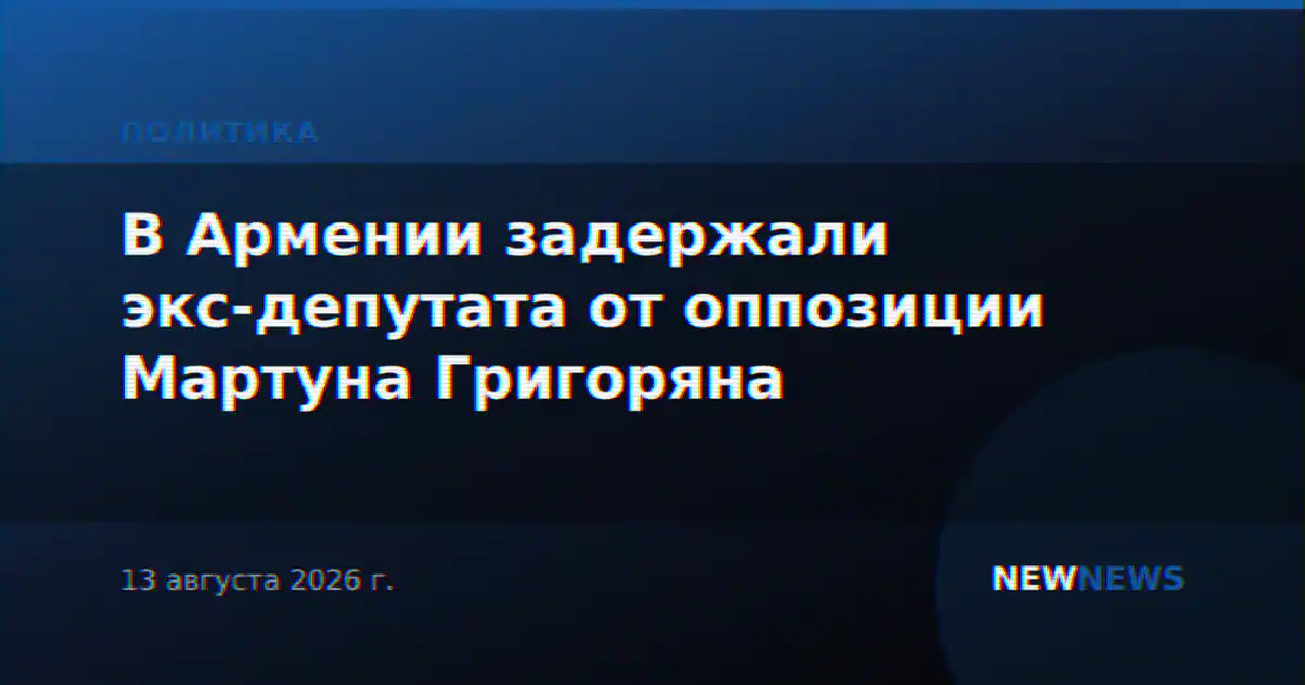 В Армении задержали экс-депутата от оппозиции Мартуна Григоряна