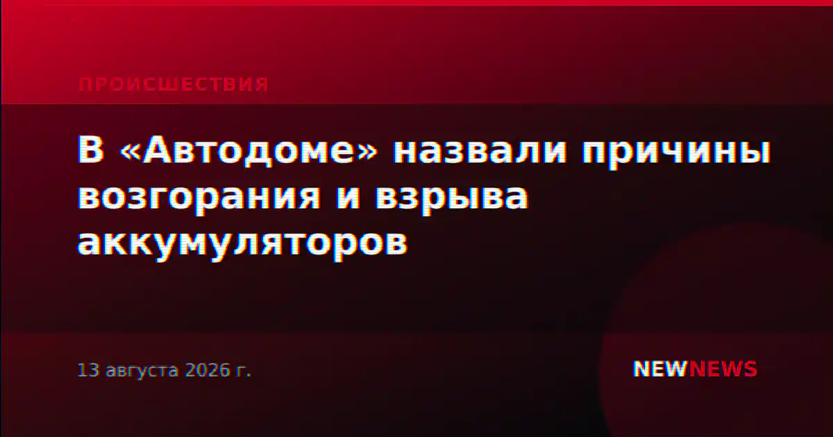 В «Автодоме» назвали причины возгорания и взрыва аккумуляторов