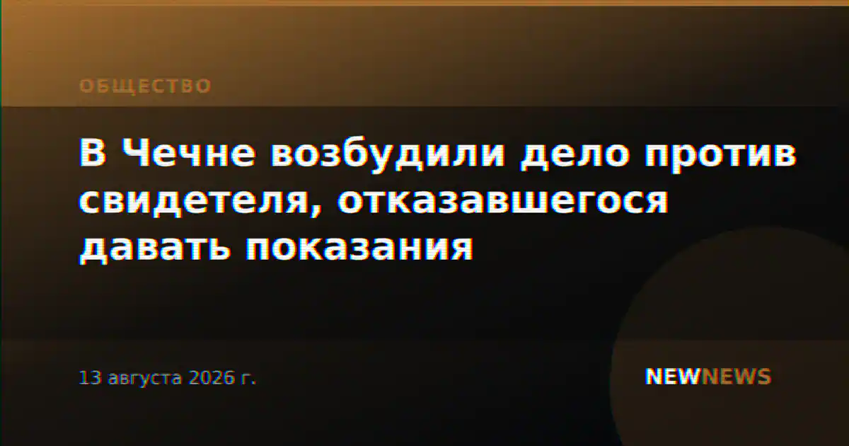 В Чечне возбудили дело против свидетеля, отказавшегося давать показания
