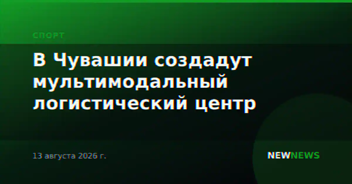 В Чувашии создадут мультимодальный логистический центр