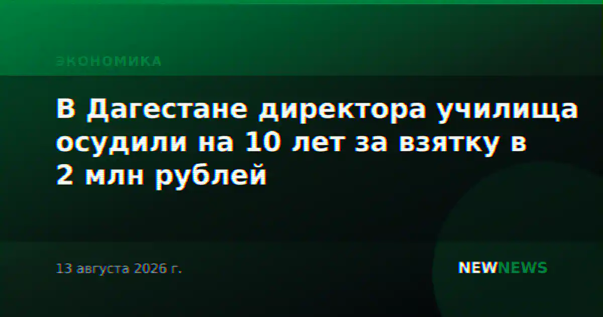 В Дагестане директора училища осудили на 10 лет за взятку в 2 млн рублей