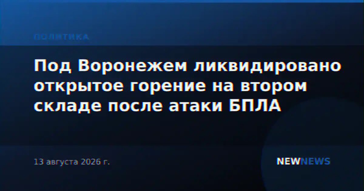 Под Воронежем ликвидировано открытое горение на втором складе после атаки БПЛА