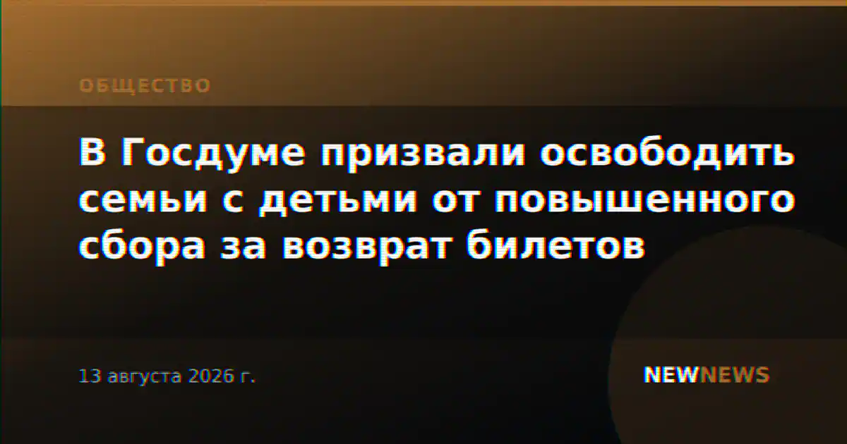 В Госдуме призвали освободить семьи с детьми от повышенного сбора за возврат билетов
