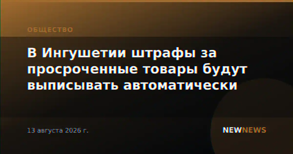В Ингушетии штрафы за просроченные товары будут выписывать автоматически