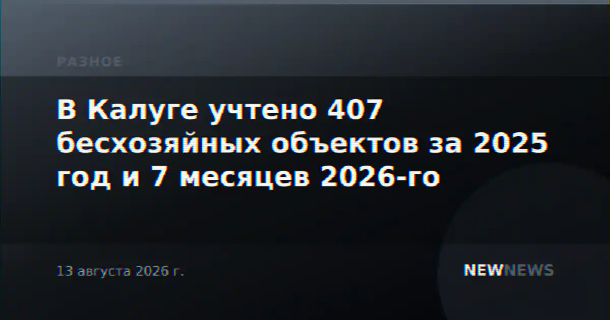 В Калуге учтено 407 бесхозяйных объектов за 2025 год и 7 месяцев 2026-го
