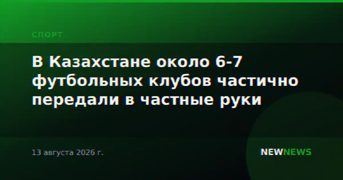 В Казахстане около 6-7 футбольных клубов частично передали в частные руки