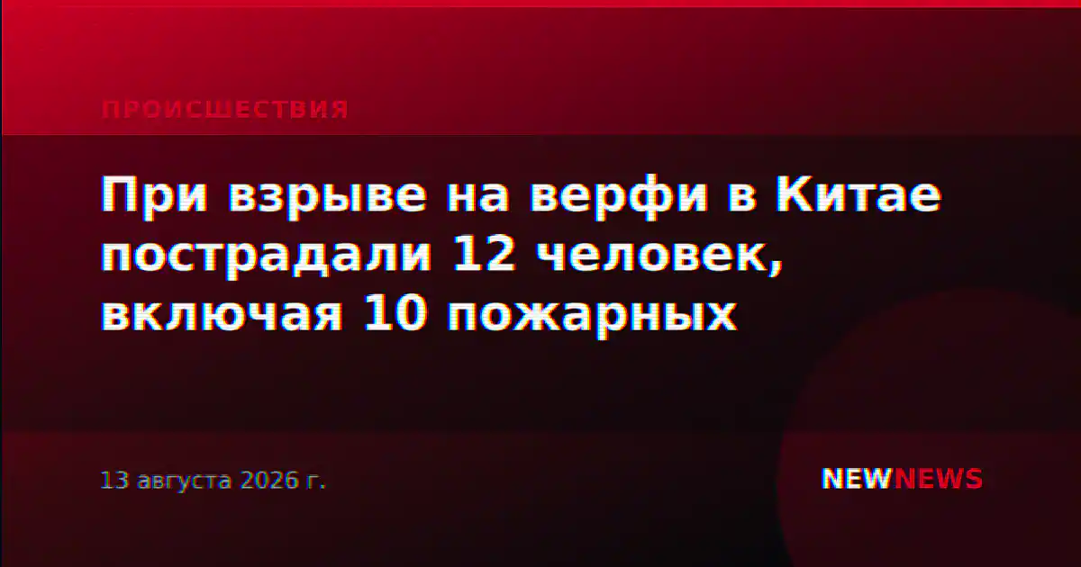 При взрыве на верфи в Китае пострадали 12 человек, включая 10 пожарных