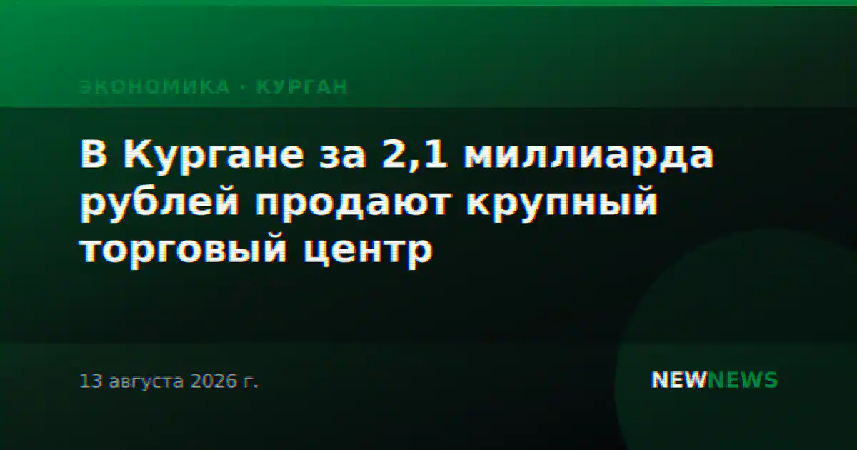 В Кургане за 2,1 миллиарда рублей продают крупный торговый центр