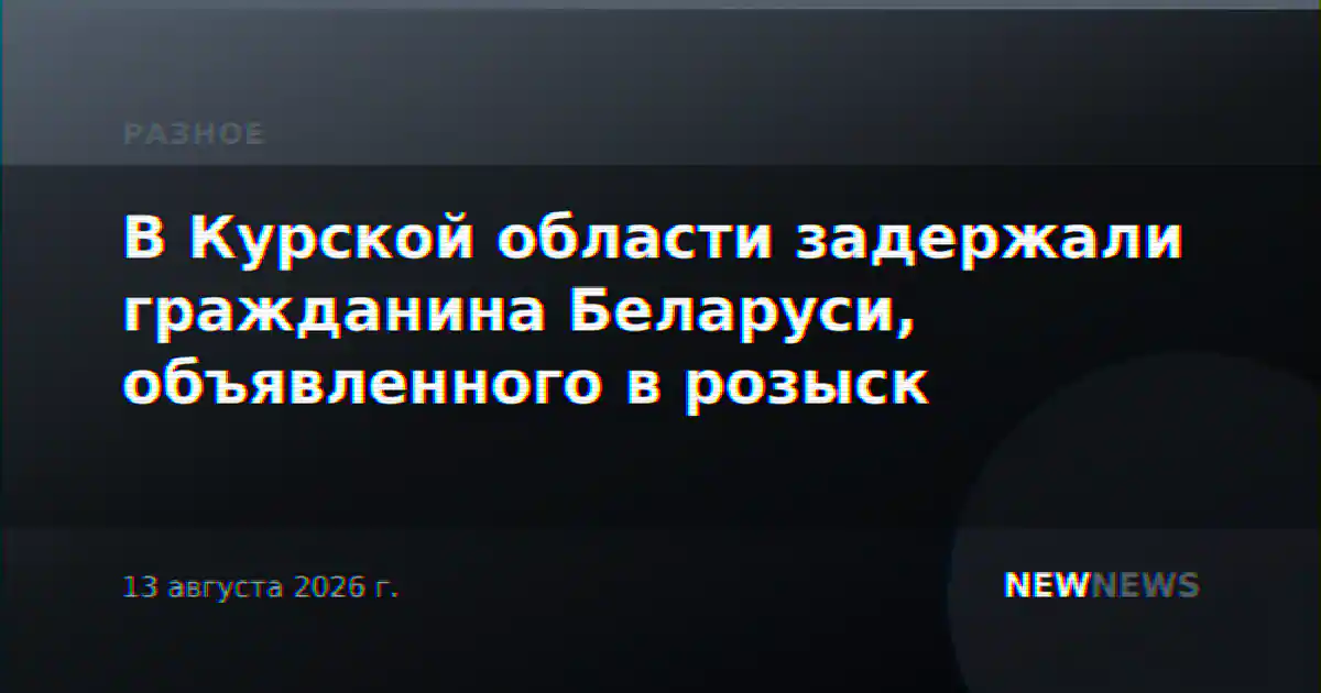 В Курской области задержали гражданина Беларуси, объявленного в розыск