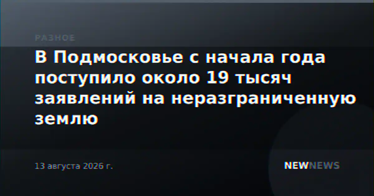 В Подмосковье с начала года поступило около 19 тысяч заявлений на неразграниченную землю