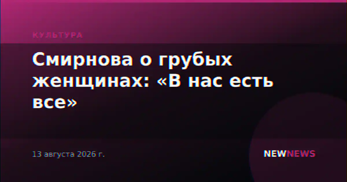 Смирнова о грубых женщинах: «В нас есть все»