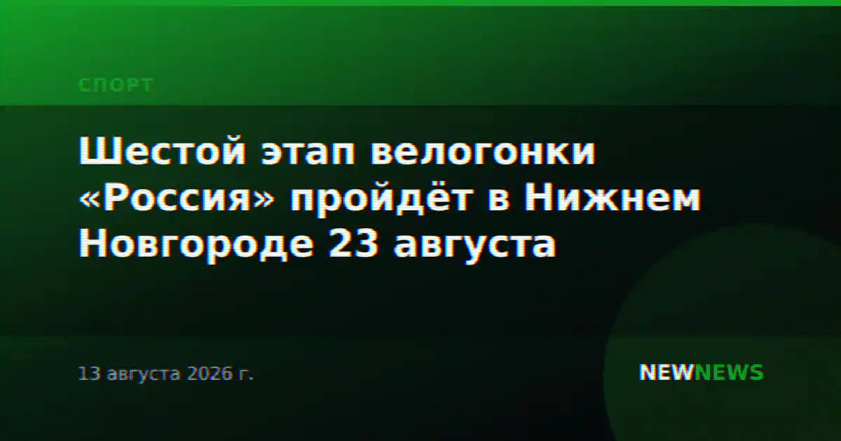 Шестой этап велогонки «Россия» пройдёт в Нижнем Новгороде 23 августа