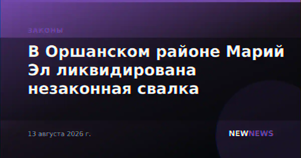 В Оршанском районе Марий Эл ликвидирована незаконная свалка