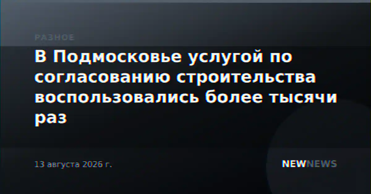 В Подмосковье услугой по согласованию строительства воспользовались более тысячи раз