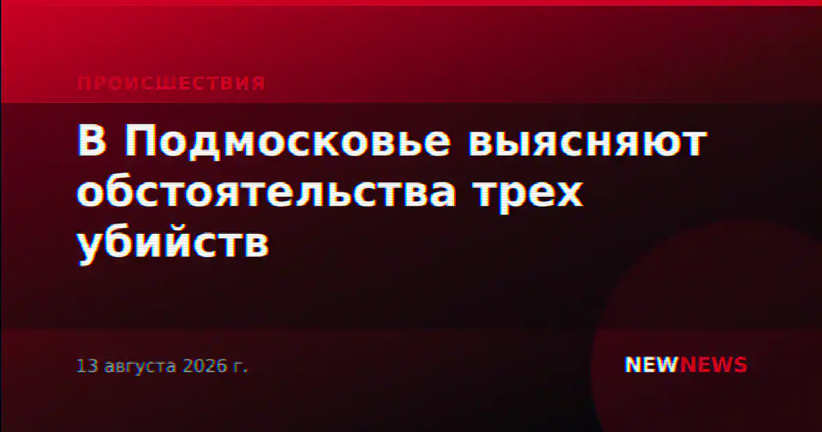 В Подмосковье выясняют обстоятельства трех убийств
