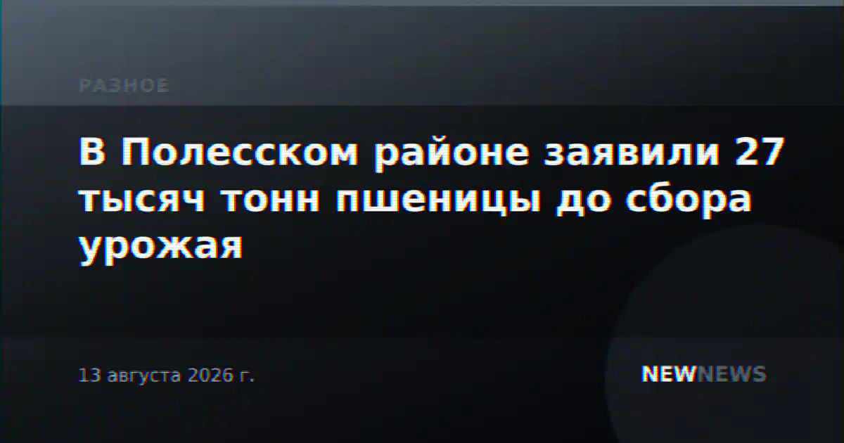 В Полесском районе заявили 27 тысяч тонн пшеницы до сбора урожая