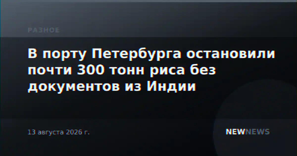 В порту Петербурга остановили почти 300 тонн риса без документов из Индии