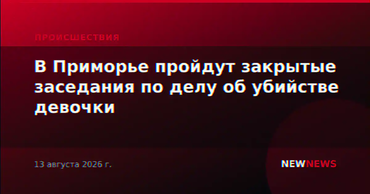 В Приморье пройдут закрытые заседания по делу об убийстве девочки