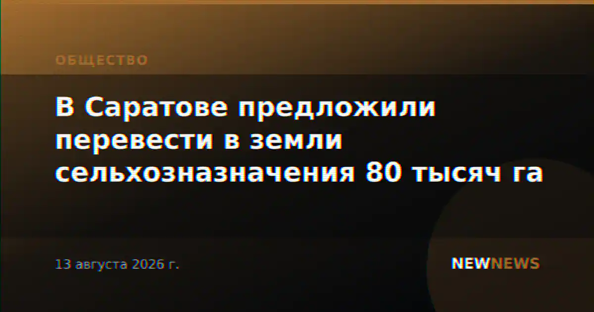 В Саратове предложили перевести в земли сельхозназначения 80 тысяч га