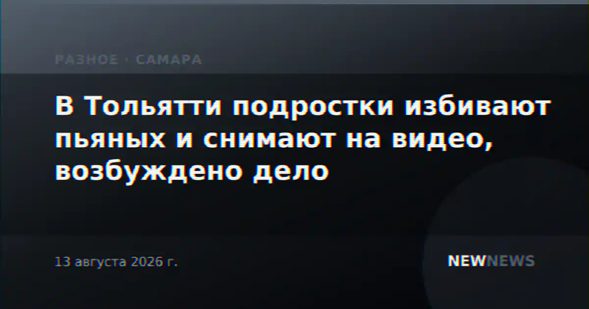 В Тольятти подростки избивают пьяных и снимают на видео, возбуждено дело