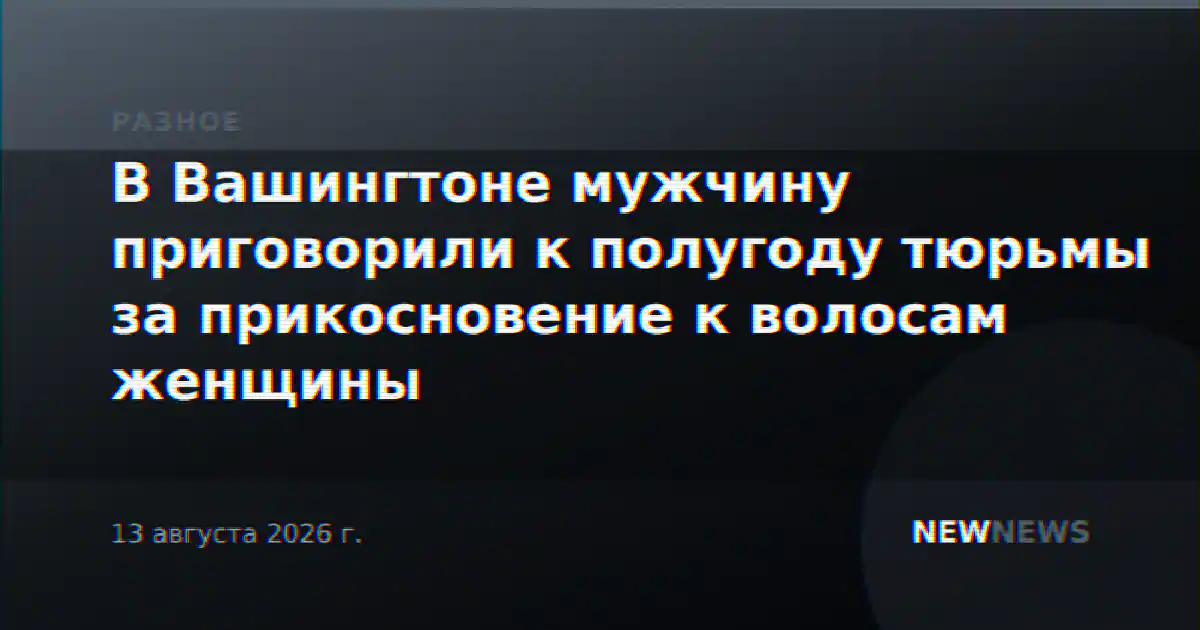 В Вашингтоне мужчину приговорили к полугоду тюрьмы за прикосновение к волосам женщины