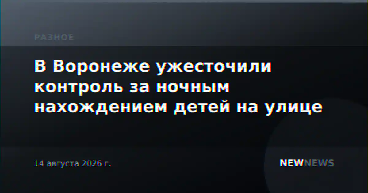 В Воронеже ужесточили контроль за ночным нахождением детей на улице