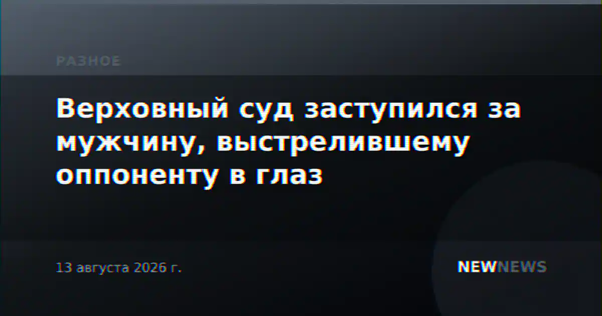Верховный суд заступился за мужчину, выстрелившему оппоненту в глаз