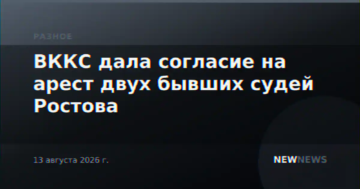 ВККС дала согласие на арест двух бывших судей Ростова