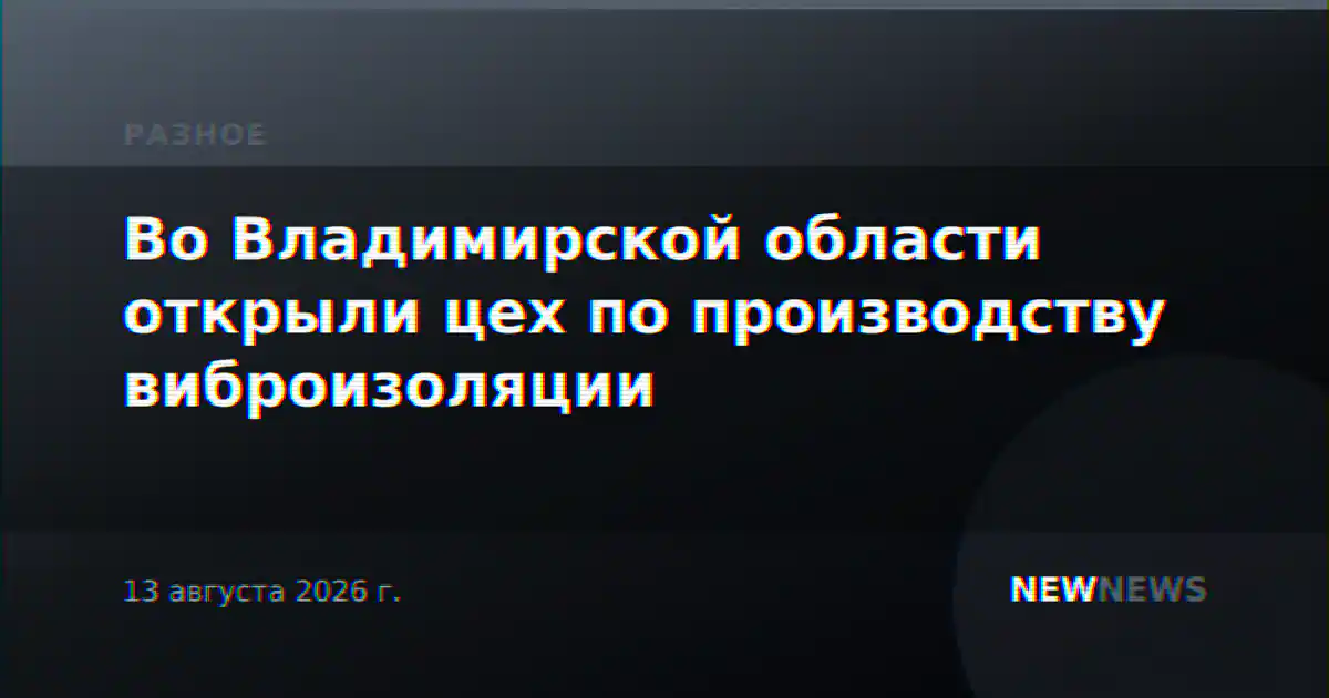 Во Владимирской области открыли цех по производству виброизоляции