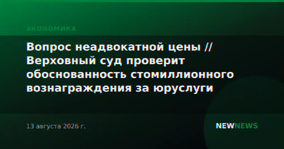 Вопрос неадвокатной цены // Верховный суд проверит обоснованность стомиллионного вознаграждения за юруслуги