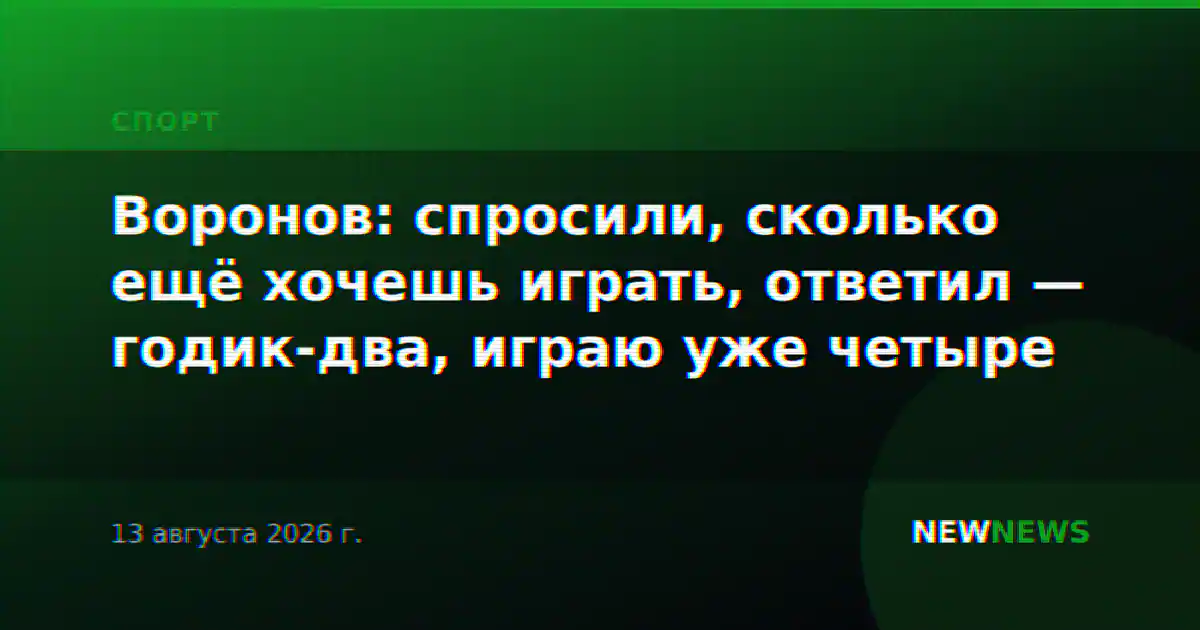 Воронов: спросили, сколько ещё хочешь играть, ответил — годик-два, играю уже четыре