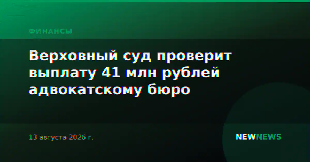 Верховный суд проверит выплату 41 млн рублей адвокатскому бюро