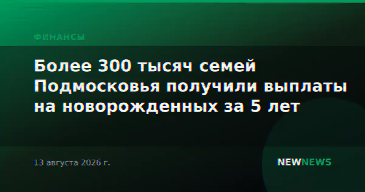 Более 300 тысяч семей Подмосковья получили выплаты на новорожденных за 5 лет