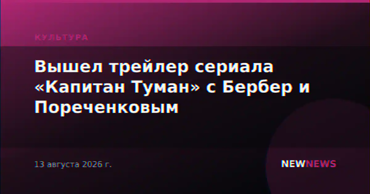 Вышел трейлер сериала «Капитан Туман» с Бербер и Пореченковым