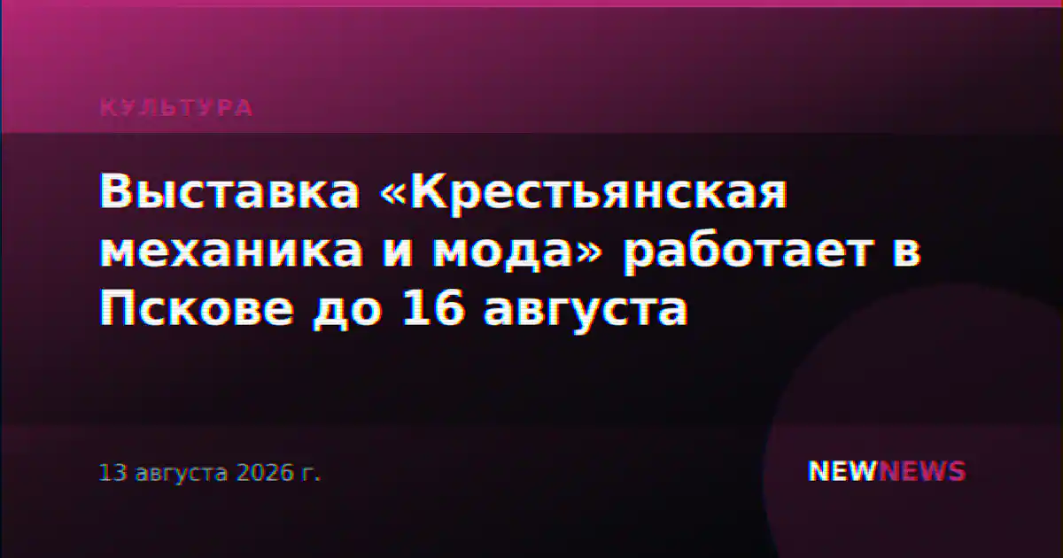 Выставка «Крестьянская механика и мода» работает в Пскове до 16 августа