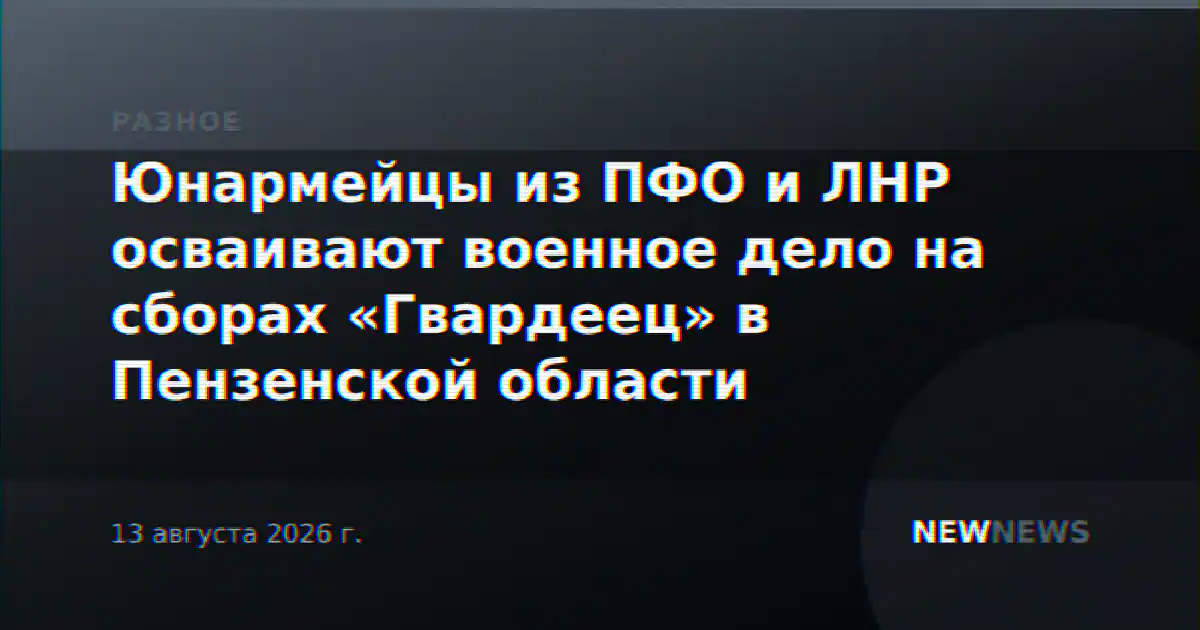 Юнармейцы из ПФО и ЛНР осваивают военное дело на сборах «Гвардеец» в Пензенской области