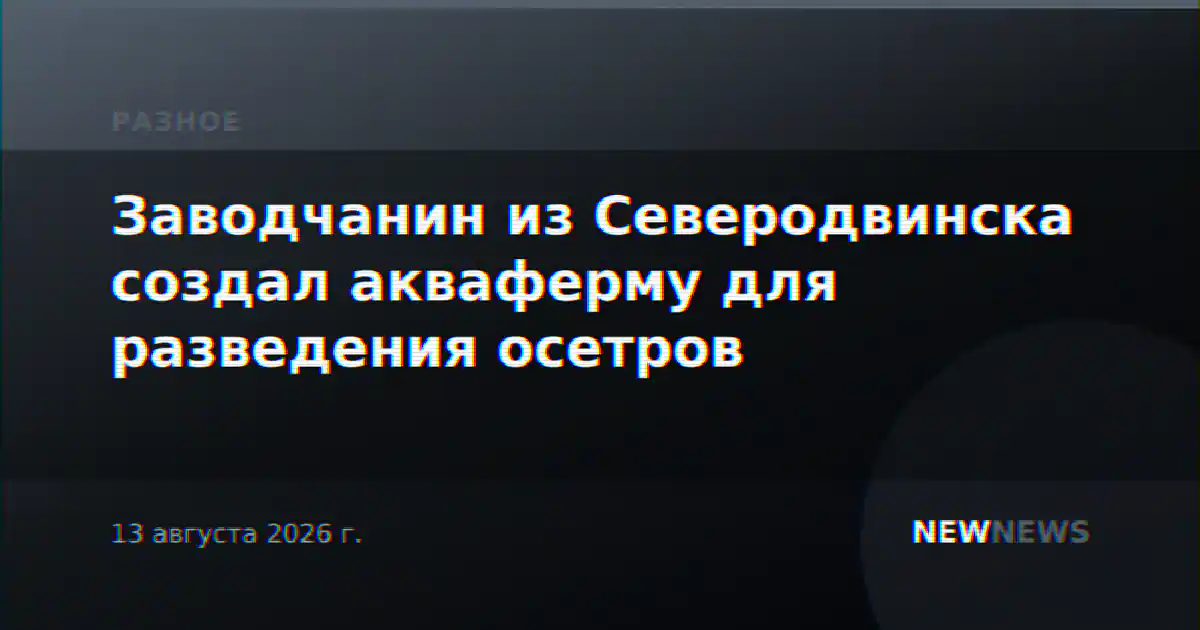 Заводчанин из Северодвинска создал акваферму для разведения осетров