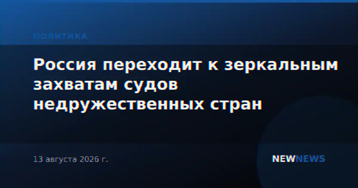 Россия переходит к зеркальным захватам судов недружественных стран