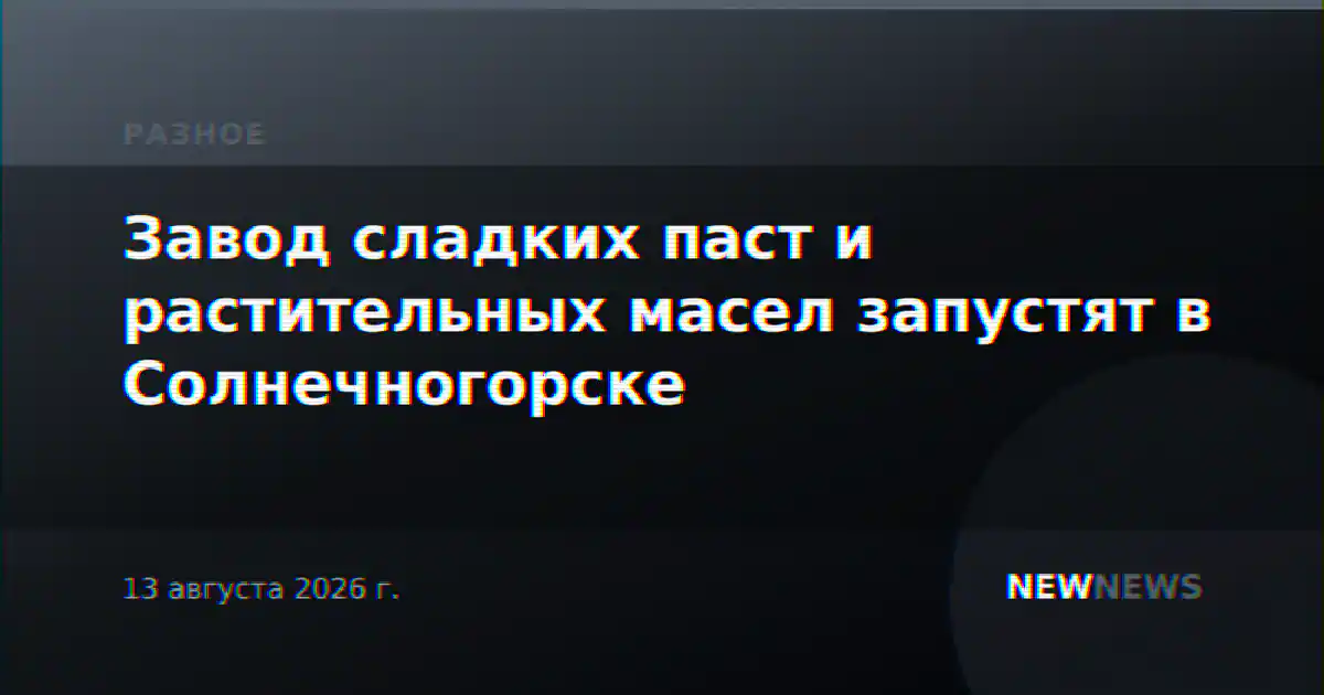 Завод сладких паст и растительных масел запустят в Солнечногорске