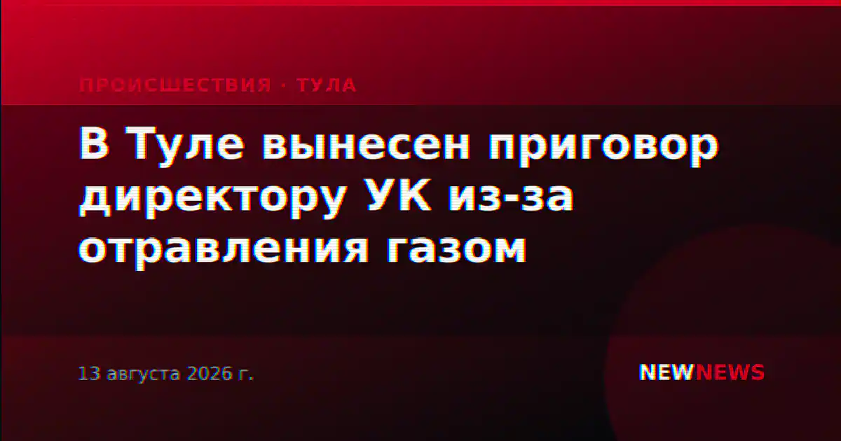 В Туле вынесен приговор директору УК из-за отравления газом