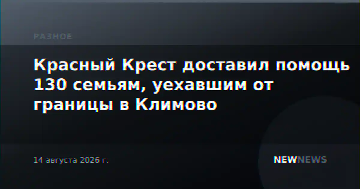 Красный Крест доставил помощь 130 семьям, уехавшим от границы в Климово