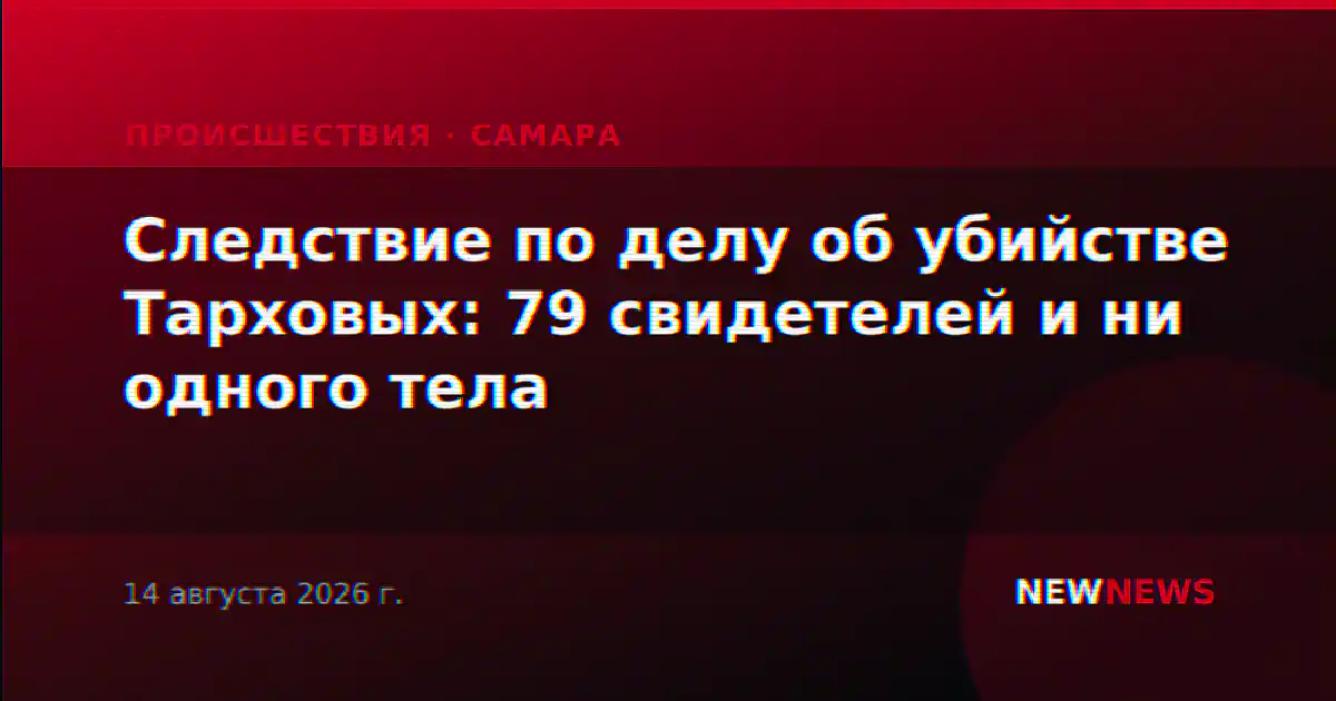 Следствие по делу об убийстве Тарховых: 79 свидетелей и ни одного тела