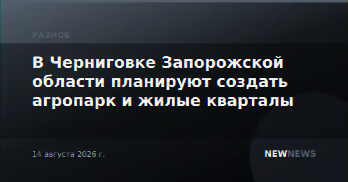 В Черниговке Запорожской области планируют создать агропарк и жилые кварталы